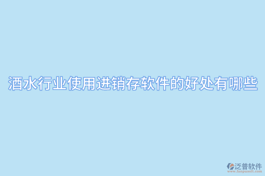 酒水行業(yè)使用進(jìn)銷存軟件的好處有哪些.png