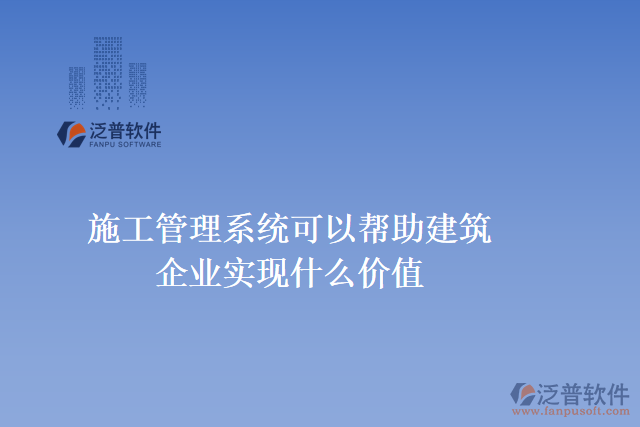 施工工程管理系統(tǒng)可以幫助建筑企業(yè)實(shí)現(xiàn)什么價(jià)值