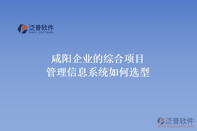咸陽(yáng)企業(yè)的綜合項(xiàng)目管理信息系統(tǒng)如何選型