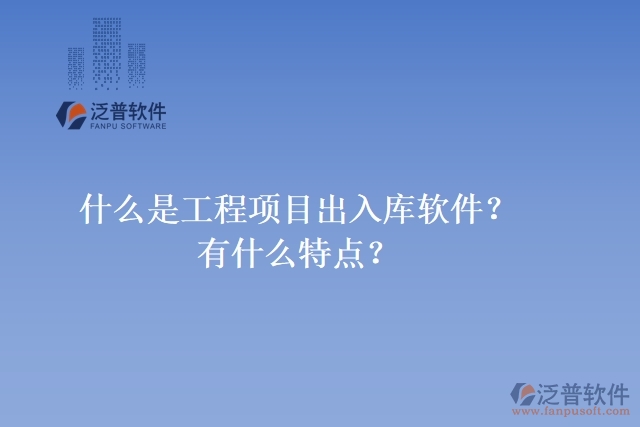 什么是工程項目出入庫軟件？有什么特點(diǎn)？