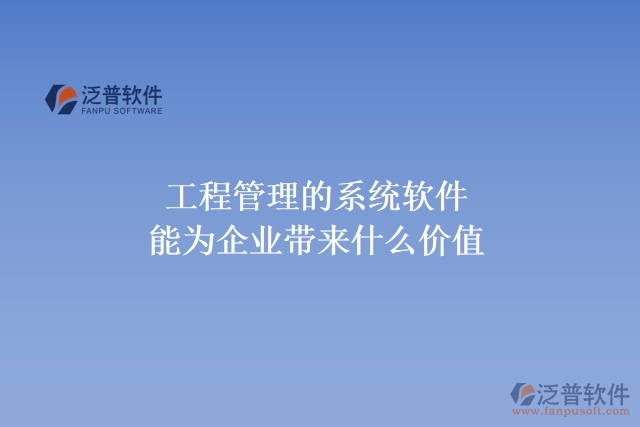 工程管理的系統(tǒng)軟件能為企業(yè)帶來什么價(jià)值