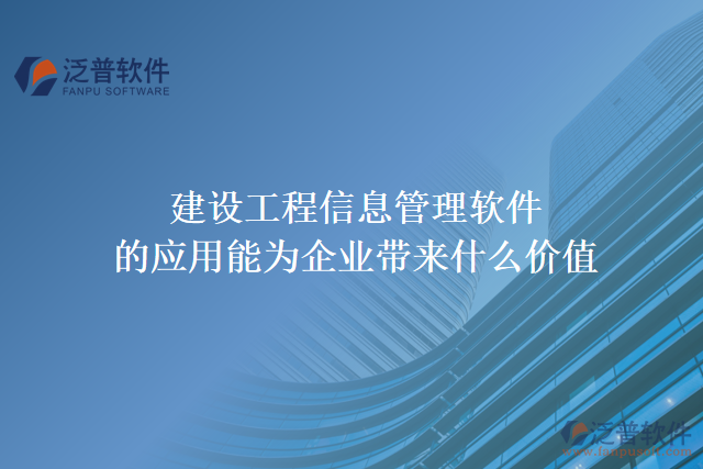 建設(shè)工程信息管理軟件的應(yīng)用能為企業(yè)帶來(lái)什么價(jià)值