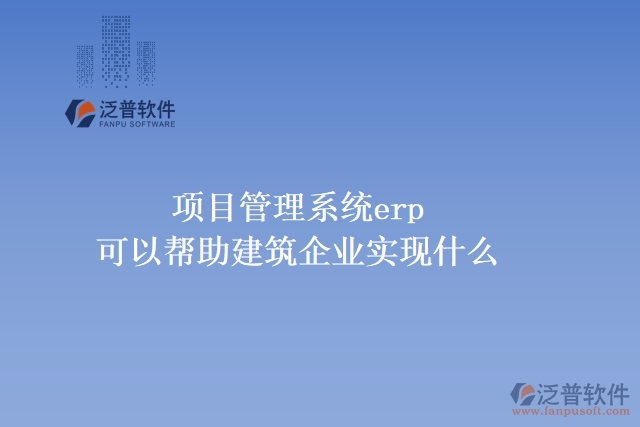 項目管理系統(tǒng)erp可以幫助建筑企業(yè)實現(xiàn)什么