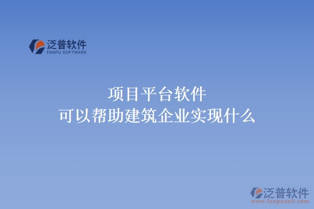 項目平臺軟件可以幫助建筑企業(yè)實現(xiàn)什么