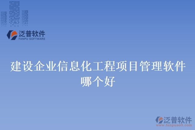 建設企業(yè)信息化工程項目管理軟件哪個好