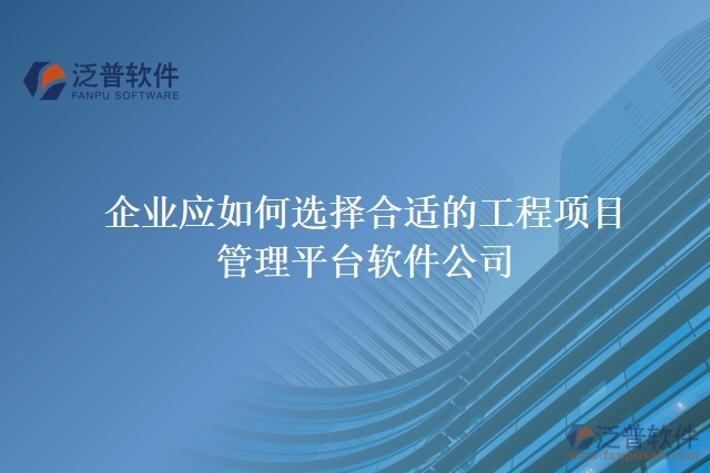 企業(yè)應(yīng)如何選擇合適的工程項(xiàng)目管理平臺軟件公司