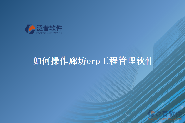 如何操作廊坊erp工程管理軟件