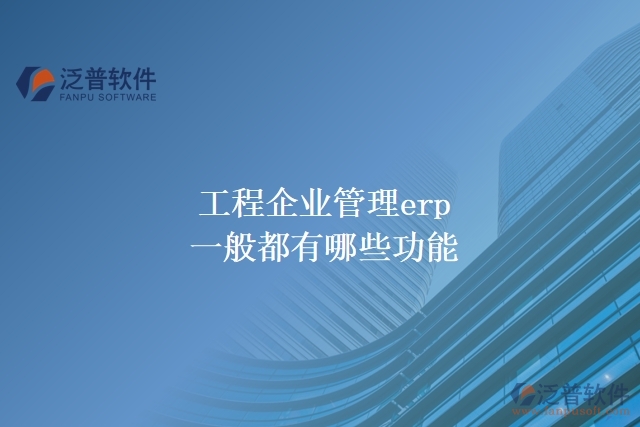 工程企業(yè)管理erp一般都有哪些功能