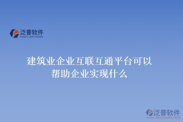 建筑業(yè)企業(yè)互聯(lián)互通平臺可以幫助企業(yè)實現(xiàn)什么