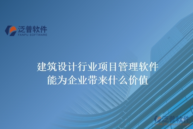 建筑設(shè)計(jì)行業(yè)項(xiàng)目管理軟件能為企業(yè)帶來什么價(jià)值