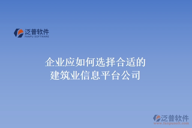 企業(yè)應(yīng)如何選擇合適的建筑業(yè)信息平臺(tái)公司