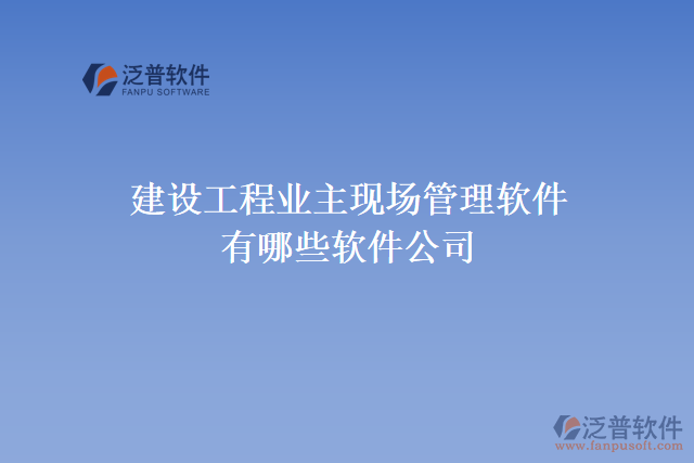 建設工程業(yè)主現(xiàn)場管理軟件有哪些軟件公司