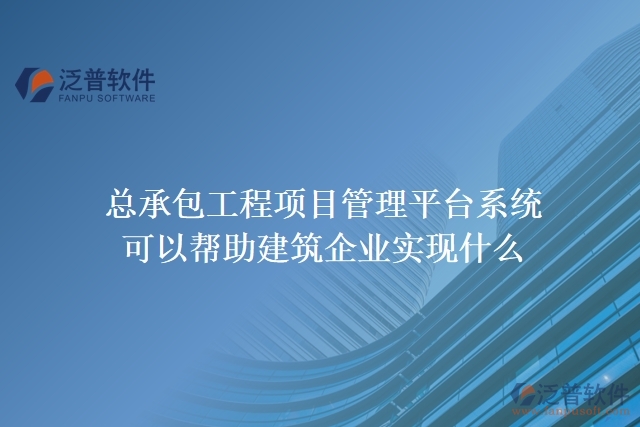 總承包工程項目管理平臺系統(tǒng)可以幫助建筑企業(yè)實現(xiàn)什么