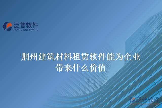 荊州建筑材料租賃軟件能為企業(yè)帶來什么價值