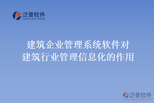 建筑企業(yè)管理系統(tǒng)軟件對建筑行業(yè)管理信息化的作用