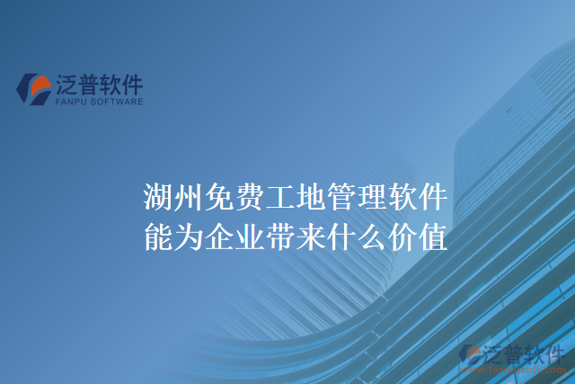 湖州免費(fèi)工地管理軟件能為企業(yè)帶來什么價值