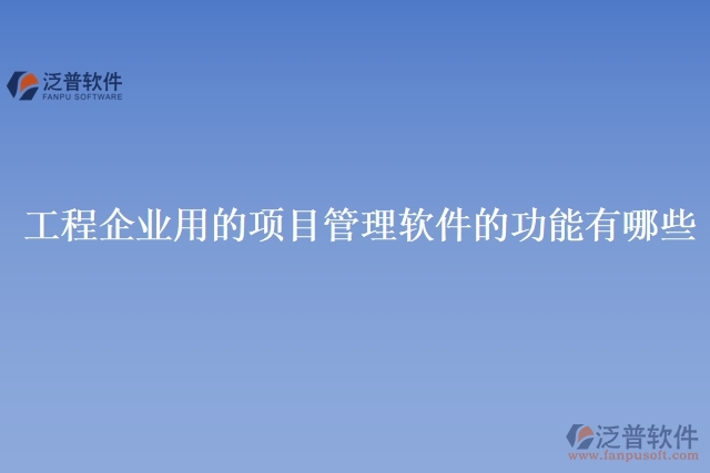 工程企業(yè)用的項目管理軟件的功能有哪些