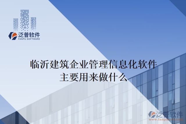 臨沂建筑企業(yè)管理信息化軟件主要用來(lái)做什么