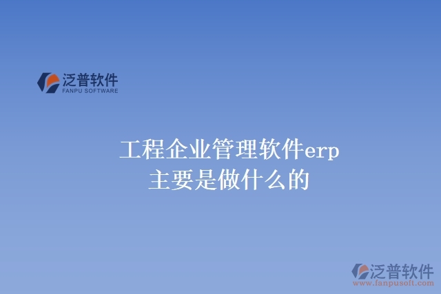 工程企業(yè)管理軟件erp主要是做什么的