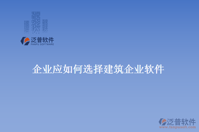 企業(yè)應(yīng)如何選擇合適的建筑企業(yè)軟件