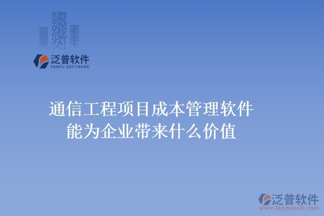 通信工程項(xiàng)目成本管理軟件能為企業(yè)帶來什么價(jià)值