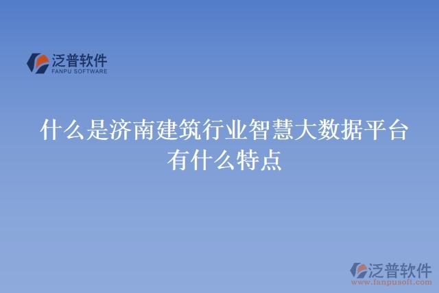 什么是濟南建筑行業(yè)智慧大數(shù)據(jù)平臺？有什么特點？