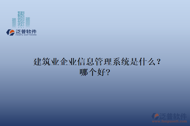 建筑業(yè)企業(yè)信息管理系統(tǒng)是什么？哪個(gè)好?