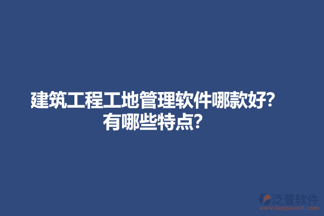 建筑工程工地管理軟件哪款好？有哪些特點？