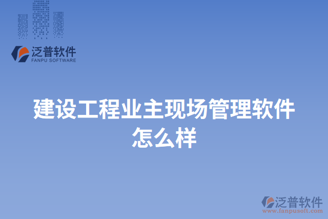 建設(shè)工程業(yè)主現(xiàn)場管理軟件怎么樣