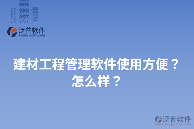 建材工程管理軟件使用方便？怎么樣？