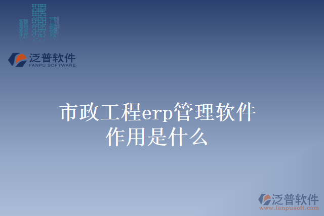 市政工程erp管理軟件作用是什么