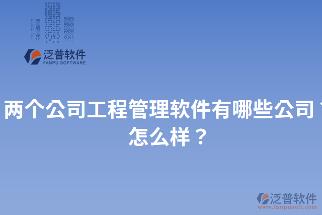 兩個(gè)公司工程管理軟件有哪些公司？怎么樣？