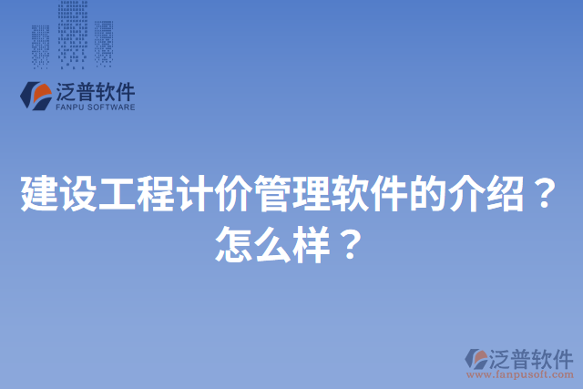 建設(shè)工程計(jì)價(jià)管理軟件的介紹？怎么樣？