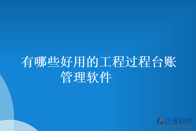 有哪些好用的工程過(guò)程臺(tái)賬管理軟件