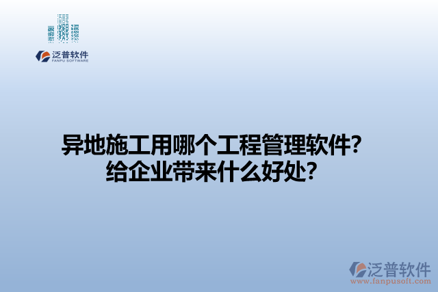 異地施工用哪個(gè)工程管理軟件？給企業(yè)帶來(lái)什么好處？