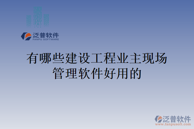 有哪些建設(shè)工程業(yè)主現(xiàn)場(chǎng)管理軟件好用的