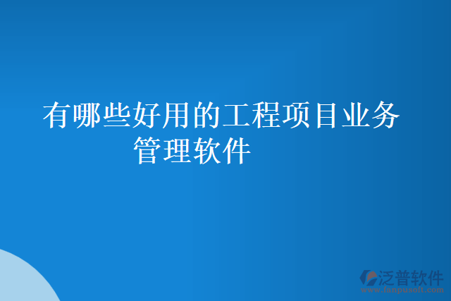 有哪些好用的工程項目業(yè)務管理軟件