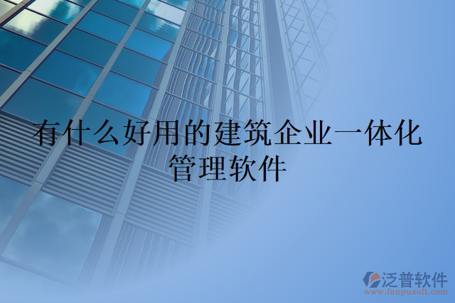 有什么好用的建筑企業(yè)一體化管理軟件