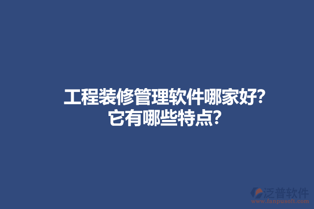 工程裝修管理軟件哪家好？它有哪些特點？