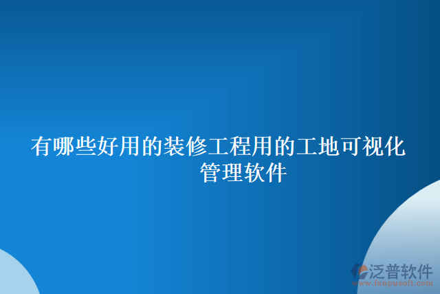 有哪些好用的裝修工程用的工地可視化 管理軟件