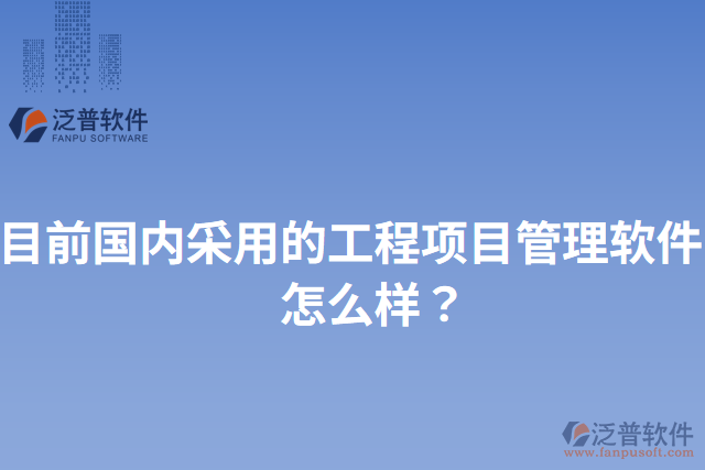 目前國內(nèi)采用的工程項(xiàng)目管理軟件？怎么樣？