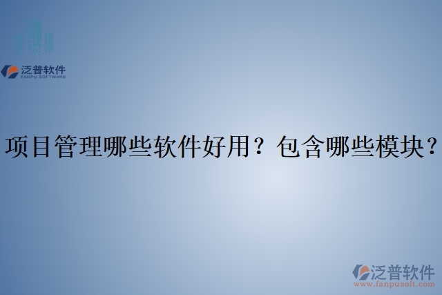 項目管理哪些軟件好用？包含哪些模塊？