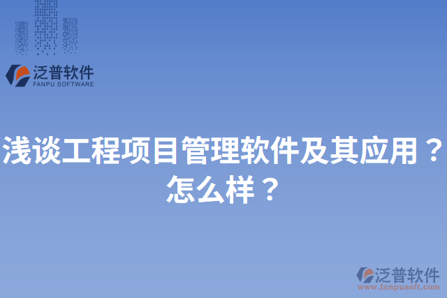 淺談工程項(xiàng)目管理軟件及其應(yīng)用？怎么樣？