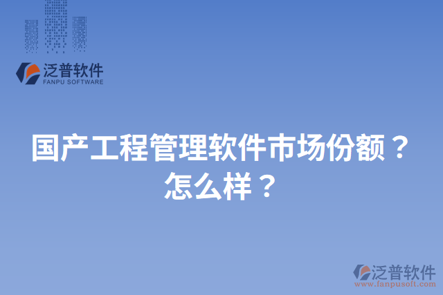 國產(chǎn)工程管理軟件市場份額？怎么樣？