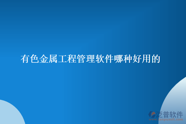 有色金屬工程管理軟件哪種好用的 