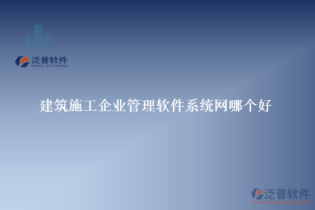 建筑施工企業(yè)管理軟件系統(tǒng)網(wǎng)哪個(gè)好