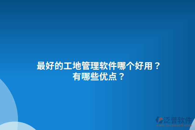 最好的工地管理軟件哪個(gè)好用？有哪些優(yōu)點(diǎn)？