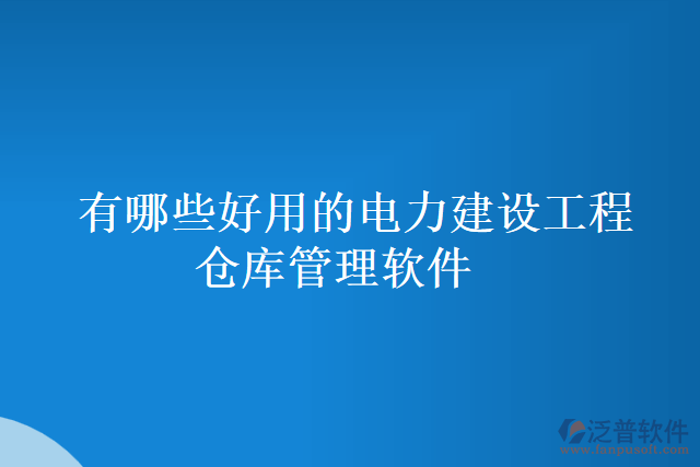 有哪些好用的電力建設(shè)工程倉(cāng)庫(kù)管理軟件