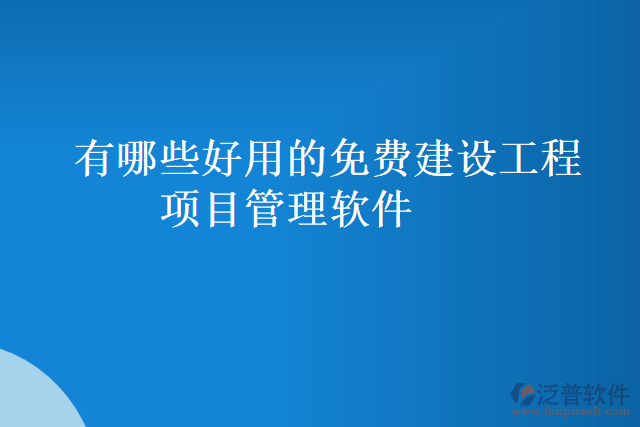 有哪些好用的免費(fèi)建設(shè)工程項(xiàng)目管理軟件