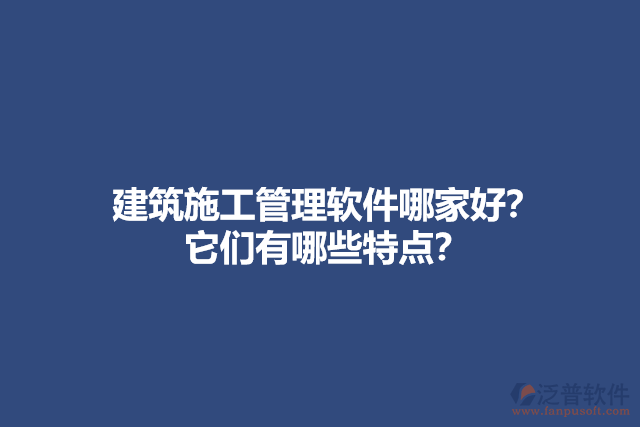 建筑施工管理軟件哪家好？他們有哪些特點(diǎn)？